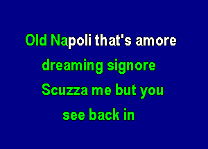 Old Napoli that's amore
dreaming signore

Scuzza me but you

see back in