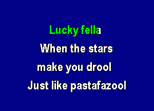 Lucky fella
When the stars
make you drool

Just like pastafazool