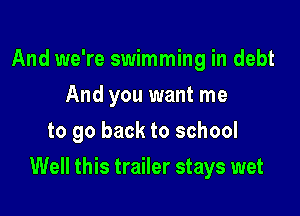 And we're swimming in debt
And you want me
to go back to school

Well this trailer stays wet