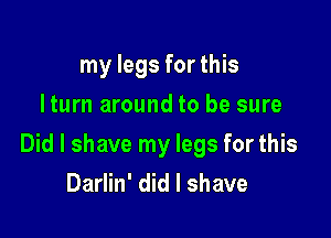 my legs for this
Iturn around to be sure

Did I shave my legs for this
Darlin' did I shave