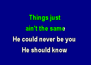 Things just
ain't the same

He could never be you

He should know