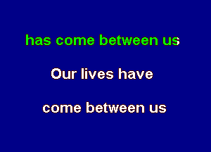 has come between us

Our lives have

come between us