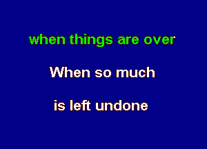 when things are over

When so much

is left undone