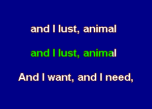 and I lust, animal

and I lust, animal

And I want, and I need,