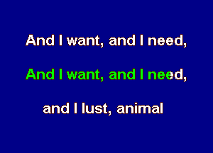 And I want, and I need,

And I want, and I need,

and I lust, animal