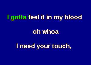 I gotta feel it in my blood

oh whoa

I need your touch,