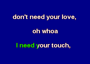 don't need your love,

oh whoa

I need your touch,