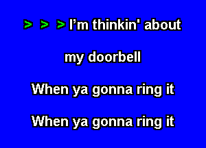 Pm thinkin' about

my doorbell

When ya gonna ring it

When ya gonna ring it