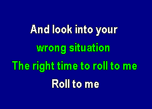 And look into your

wrong situation
The right time to roll to me
Roll to me