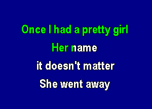 Once I had a pretty girl

Her name
it doesn't matter
She went away