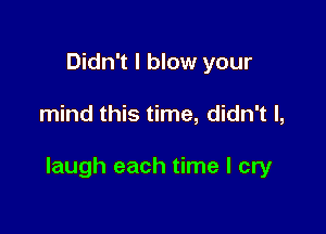 Didn't I blow your

mind this time, didn't I,

laugh each time I cry