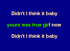 Didn't I think it baby

yours was true girl now

Didn't I think it baby