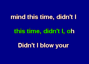 mind this time, didn't I

this time, didn't I, oh

Didn't I blow your