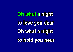 Oh what a night
to love you dear

Oh what a night
to hold you near