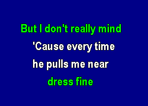 But I don't really mind

'Cause every time
he pulls me near
dress fine