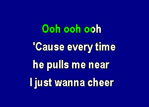 Ooh ooh ooh
'Cause every time

he pulls me near
ljust wanna cheer