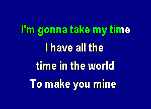 I'm gonna take my time

I have all the
time in the world
To make you mine