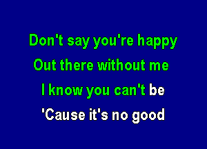 Don't say you're happy
Out there without me
lknow you can't be

'Cause it's no good