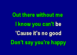 Out there without me
lknow you can't be
'Cause it's no good

Don't say you're happy