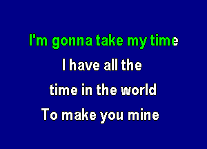 I'm gonna take my time

I have all the
time in the world
To make you mine