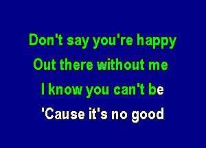 Don't say you're happy
Out there without me
lknow you can't be

'Cause it's no good