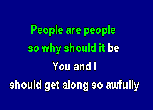 People are people
so why should it be
You and I

should get along so awfully