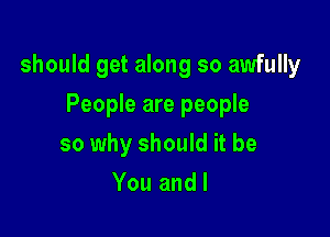 should get along so awfully

People are people
so why should it be
You and I