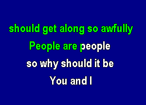 should get along so awfully

People are people
so why should it be
You and I