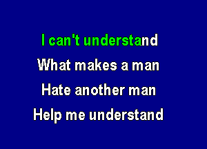 I can't understand
What makes a man
Hate another man

Help me understand