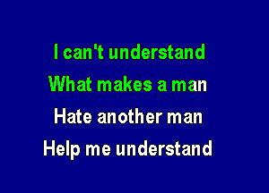 I can't understand
What makes a man
Hate another man

Help me understand