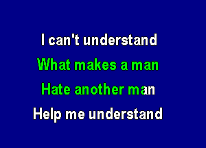 I can't understand
What makes a man
Hate another man

Help me understand