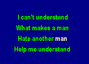 I can't understand
What makes a man
Hate another man

Help me understand