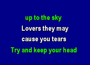 upto the sky

Lovers they may
cause you tears

Try and keep your head