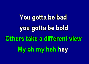 You gotta be bad
you gotta be bold
Others take a different view

My oh my heh hey