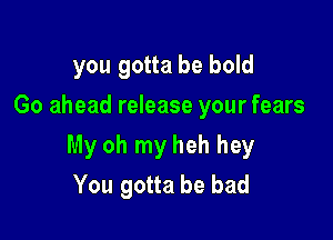 you gotta be bold
Go ahead release your fears

My oh my heh hey
You gotta be bad