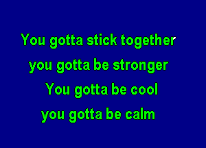 You gotta stick together
you gotta be stronger
You gotta be cool

you gotta be calm