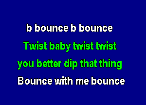 b bounce b bounce
Twist baby twist twist

you better dip that thing

Bounce with me bounce