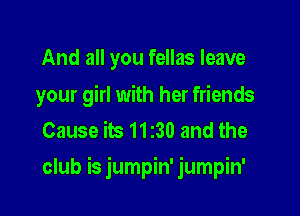 And all you fellas leave

your girl with her friends

Cause its 11230 and the
club is jumpin' jumpin'