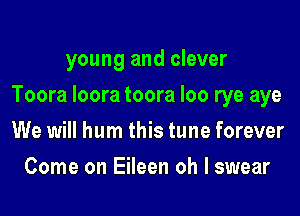 young and clever

Toora loora toora loo rye aye

We will hum this tune forever
Come on Eileen oh I swear