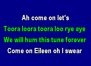 Ah come on let's

Toora loora toora loo rye aye

We will hum this tune forever
Come on Eileen oh I swear