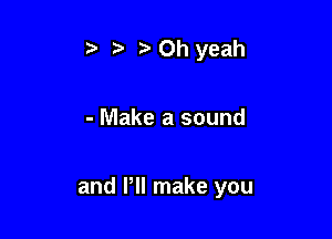 t' r) Oh yeah

- Make a sound

and HI make you