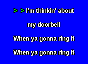 2 r) Pm thinkin' about

my doorbell

When ya gonna ring it

When ya gonna ring it