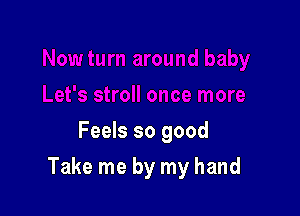 Feels so good

Take me by my hand