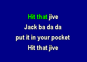 Hit that jive
Jack ba da da

put it in your pocket
Hit that jive
