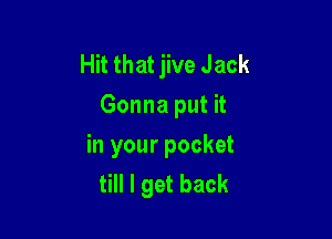 Hit that jive Jack
Gonna put it

in your pocket
till I get back