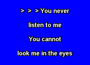 z You never
listen to me

You cannot

look me in the eyes