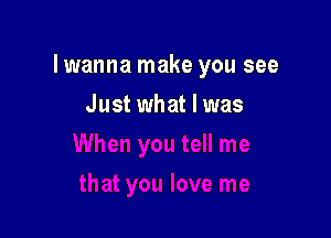 lwanna make you see

Just what I was