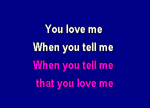 You love me

When you tell me