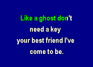 Like a ghost don't

need a key
your best friend I've
come to be.
