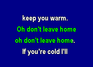 keep you warm.
Oh don't leave home
oh don't leave home.

If you're cold I'll